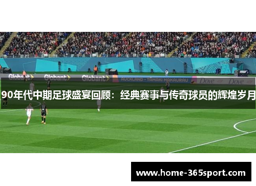 90年代中期足球盛宴回顾：经典赛事与传奇球员的辉煌岁月