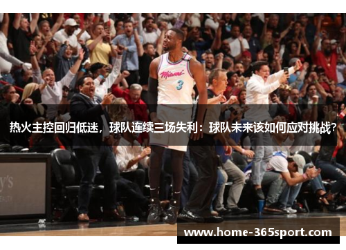 热火主控回归低迷，球队连续三场失利：球队未来该如何应对挑战？