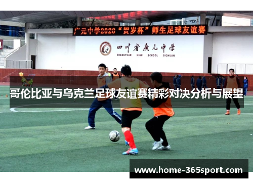 哥伦比亚与乌克兰足球友谊赛精彩对决分析与展望